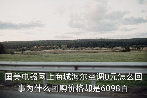 國美電器網上商城海爾空調0元怎么回事為什么團購價格卻是6098百