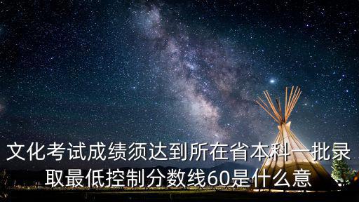 控制分數線，文化考試成績須達到所在省本科一批錄取最低控制分數線60是什么意