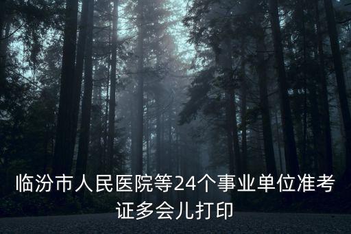臨汾市人民醫院等24個事業單位準考證多會兒打印