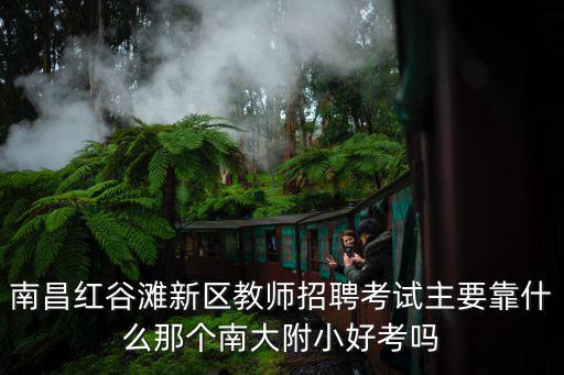 南昌紅谷灘新區(qū)教師招聘考試主要靠什么那個(gè)南大附小好考嗎
