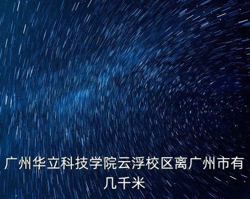 華立科技職業(yè)學(xué)院，廣州華立科技學(xué)院云浮校區(qū)離廣州市有幾千米