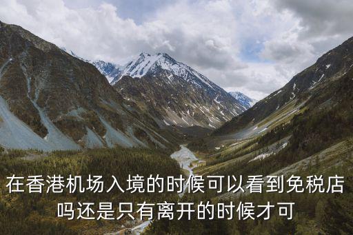 在香港機場入境的時候可以看到免稅店嗎還是只有離開的時候才可
