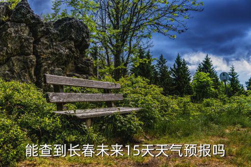 長春未來15天天氣預報，能查到長春未來15天天氣預報嗎