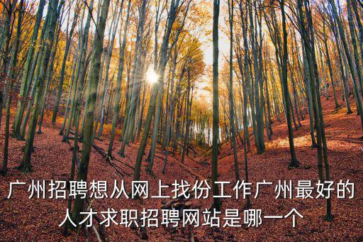 廣州求職，廣州招聘想從網上找份工作廣州最好的人才求職招聘網站是哪一個