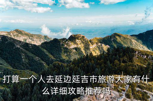 打算一個(gè)人去延邊延吉市旅游大家有什么詳細(xì)攻略推薦嗎