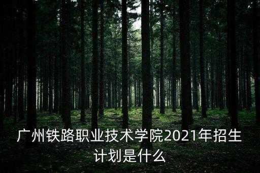 廣州鐵路職業技術學院2021年招生計劃是什么