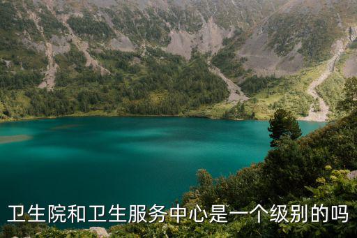 衛(wèi)生院和衛(wèi)生服務(wù)中心是一個級別的嗎