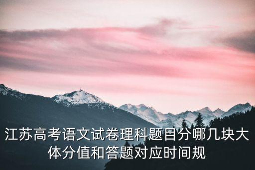江蘇高考試題，江蘇高考語文試卷理科題目分哪幾塊大體分值和答題對應時間規