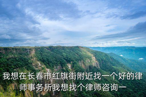 長春律師事務所，我想在長春市紅旗街附近找一個好的律師事務所我想找個律師咨詢一