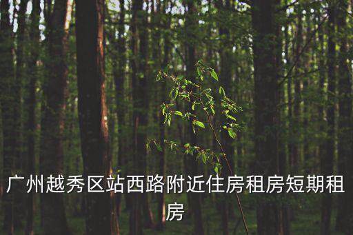 廣州越秀租房，廣州越秀區站西路附近住房租房短期租房