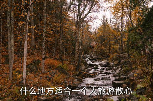 適合一個人散心的旅游地方，適合一個人旅行散心的地方有哪些