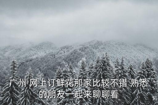 廣州 網(wǎng)上訂鮮花那家比較不錯 熟悉的朋友一起來聊聊看