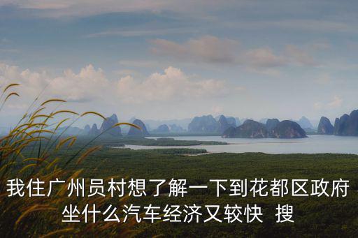 我住廣州員村想了解一下到花都區政府坐什么汽車經濟又較快  搜