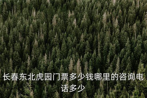 長春東北虎園，長春東北虎園門票多少錢哪里的咨詢電話多少