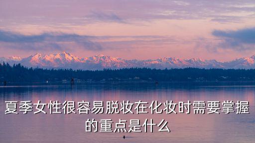夏季女性很容易脫妝在化妝時需要掌握的重點(diǎn)是什么
