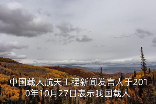 中國(guó)載人航天工程新聞發(fā)言人于2010年10月27日表示我國(guó)載人