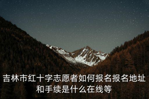 吉林市紅十字志愿者如何報名報名地址和手續是什么在線等