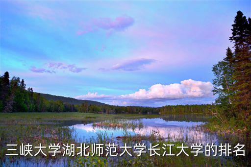 三峽大學湖北師范大學長江大學的排名