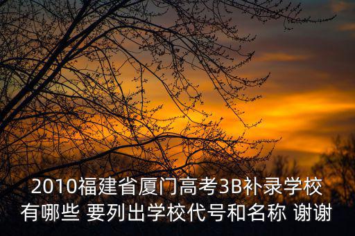 2010福建省廈門高考3B補錄學校有哪些 要列出學校代號和名稱 謝謝