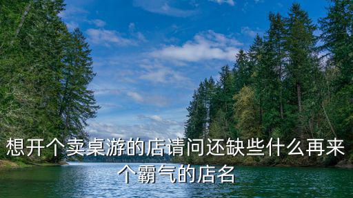 想開(kāi)個(gè)賣(mài)桌游的店請(qǐng)問(wèn)還缺些什么再來(lái)個(gè)霸氣的店名
