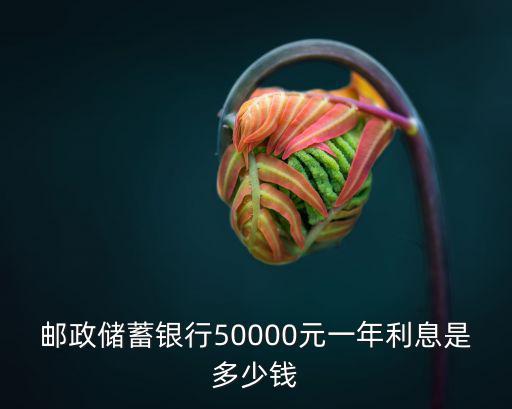 郵政儲蓄銀行50000元一年利息是多少錢