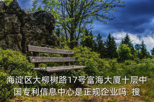 富海大廈，海淀區(qū)大柳樹路17號富海大廈十層中國專利信息中心是正規(guī)企業(yè)嗎  搜