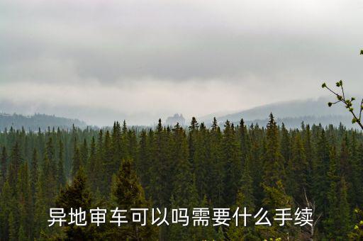 異地審車，異地審車需要什么手續