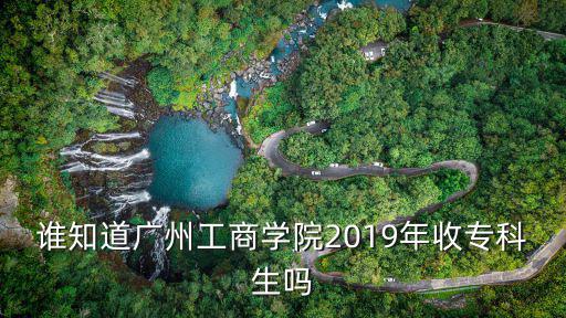 誰知道廣州工商學(xué)院2019年收專科生嗎