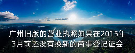 廣州商事登記，廣州舊版的營業(yè)執(zhí)照如果在2015年3月前還沒有換新的商事登記證會