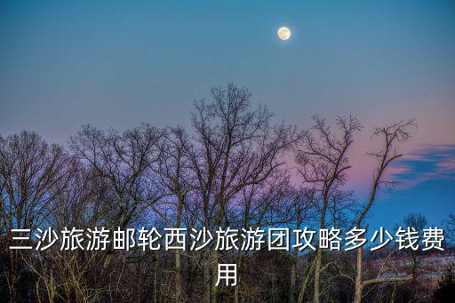 三沙旅游郵輪西沙旅游團攻略多少錢費用