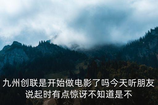 九州互聯(lián)，九州創(chuàng)聯(lián)是開始做電影了嗎今天聽朋友說起時(shí)有點(diǎn)驚訝不知道是不
