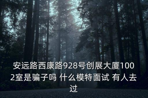 安遠(yuǎn)路西康路928號(hào)創(chuàng)展大廈1002室是騙子嗎 什么模特面試 有人去過