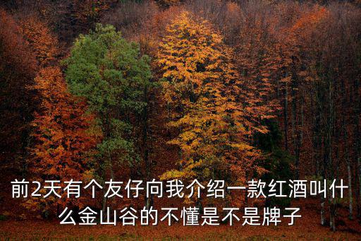 金山谷，前2天有個友仔向我介紹一款紅酒叫什么金山谷的不懂是不是牌子