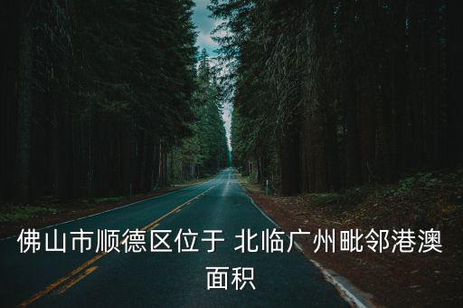 佛山市順德區(qū)位于 北臨廣州毗鄰港澳面積