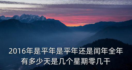 2016年是平年是平年還是閏年全年有多少天是幾個星期零幾干