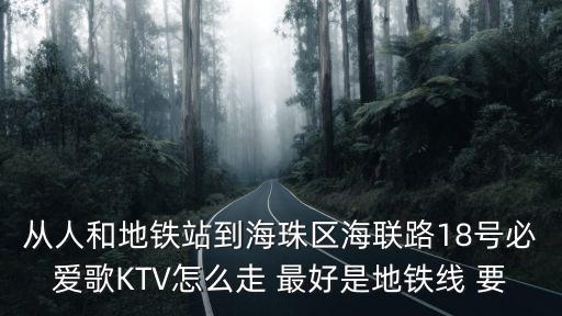 從人和地鐵站到海珠區(qū)海聯(lián)路18號(hào)必愛(ài)歌KTV怎么走 最好是地鐵線 要