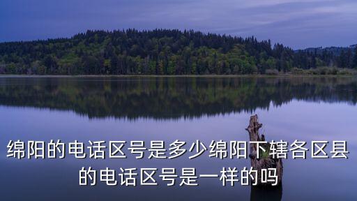 綿陽的電話區(qū)號是多少綿陽下轄各區(qū)縣的電話區(qū)號是一樣的嗎