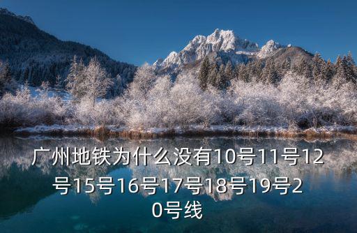 廣州地鐵為什么沒有10號11號12號15號16號17號18號19號20號線