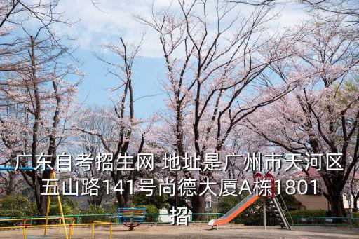 廣東自考招生網 地址是廣州市天河區五山路141號尚德大廈A棟1801招