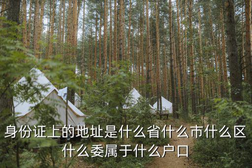 身份證地址，身份證上的地址是什么省什么市什么區(qū)什么委屬于什么戶口