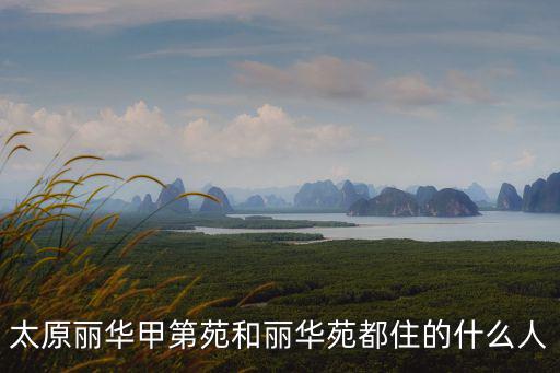 太原麗華甲第苑和麗華苑都住的什么人