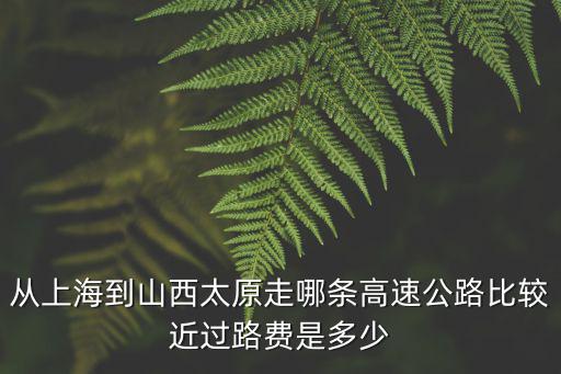 從上海到山西太原走哪條高速公路比較近過(guò)路費(fèi)是多少