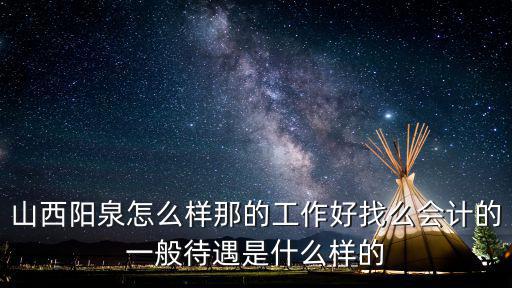 山西陽泉怎么樣那的工作好找么會計的一般待遇是什么樣的