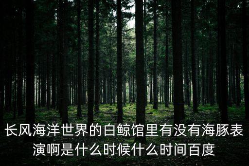 長風海洋世界的白鯨館里有沒有海豚表演啊是什么時候什么時間百度