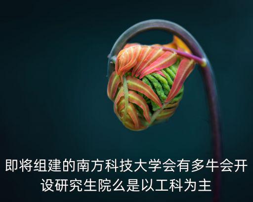 即將組建的南方科技大學(xué)會(huì)有多牛會(huì)開(kāi)設(shè)研究生院么是以工科為主