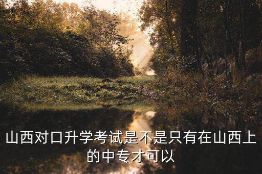 山西對口升學考試是不是只有在山西上的中專才可以