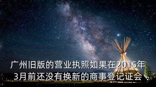 廣州舊版的營業執照如果在2015年3月前還沒有換新的商事登記證會