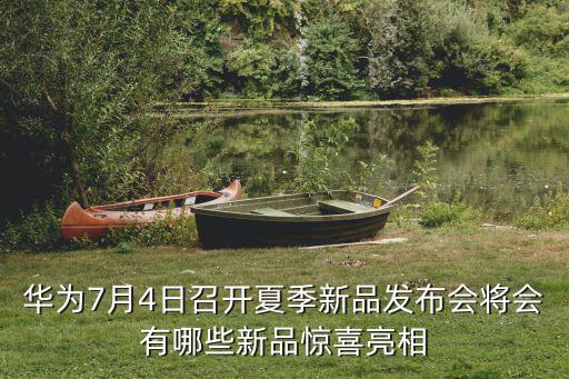 華為7月4日召開夏季新品發布會將會有哪些新品驚喜亮相