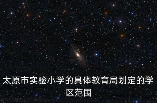 太原市實驗小學(xué)，太原市實驗小學(xué)的具體教育局劃定的學(xué)區(qū)范圍