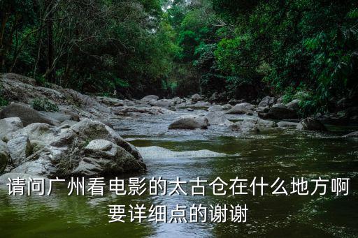 請問廣州看電影的太古倉在什么地方啊要詳細(xì)點(diǎn)的謝謝